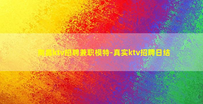 南昌ktv招聘兼职模特-真实ktv招聘日结