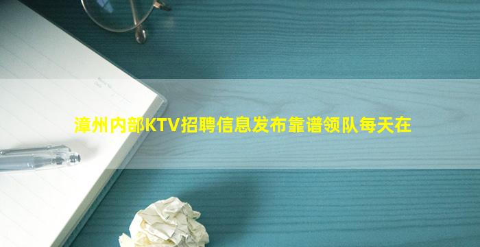 漳州内部KTV招聘信息发布靠谱领队每天在